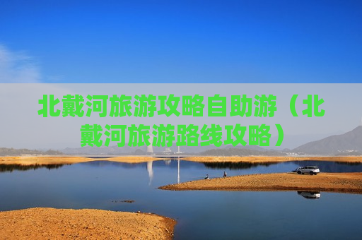 北戴河旅游攻略自助游（北戴河旅游路线攻略）