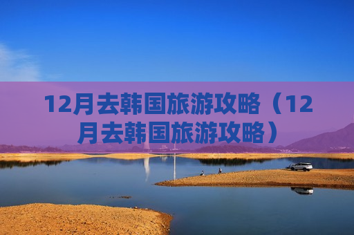 12月去韩国旅游攻略（12月去韩国旅游攻略）