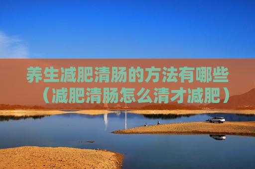 养生减肥清肠的方法有哪些（减肥清肠怎么清才减肥）
