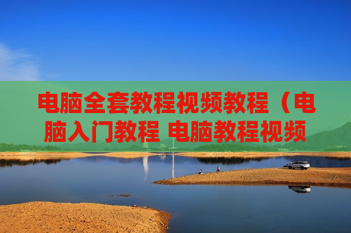 电脑全套教程视频教程（电脑入门教程 电脑教程视频）