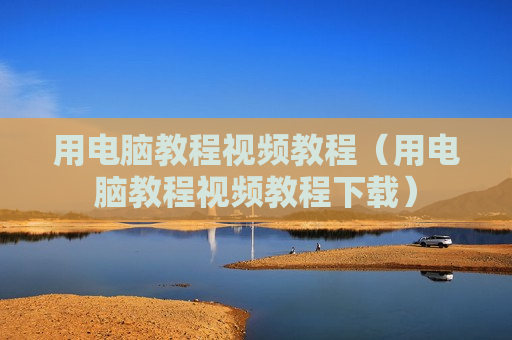 用电脑教程视频教程（用电脑教程视频教程下载）