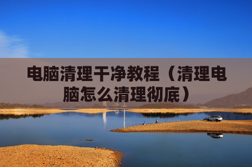 电脑清理干净教程（清理电脑怎么清理彻底）