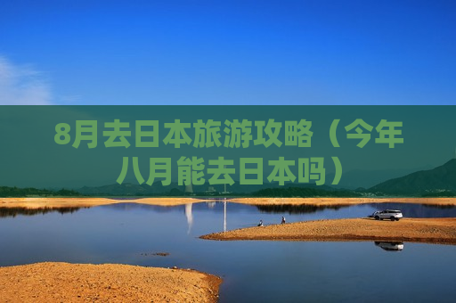 8月去日本旅游攻略（今年八月能去日本吗）