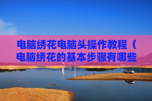 电脑绣花电脑头操作教程（电脑绣花的基本步骤有哪些?）