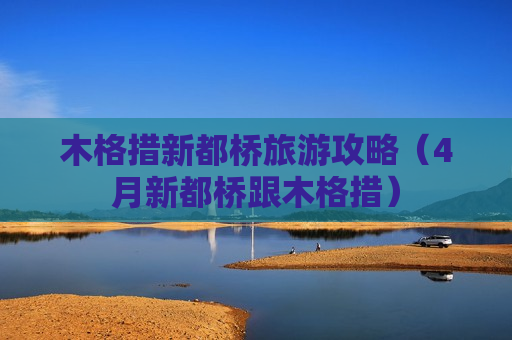 木格措新都桥旅游攻略（4月新都桥跟木格措）
