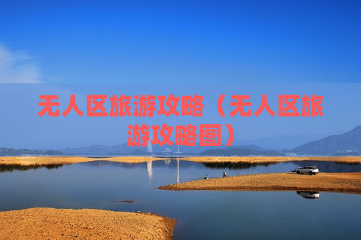 无人区旅游攻略（无人区旅游攻略图）