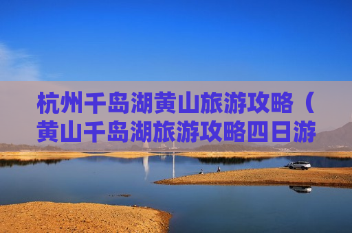 杭州千岛湖黄山旅游攻略（黄山千岛湖旅游攻略四日游钱）