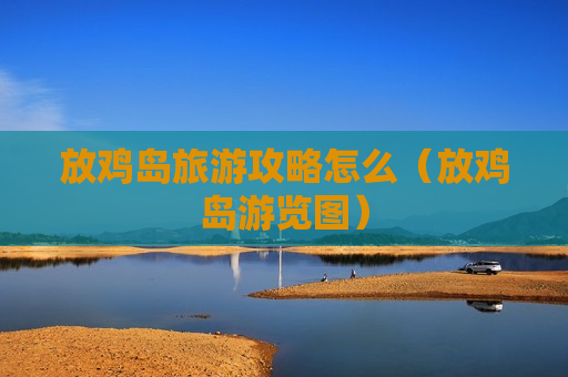 放鸡岛旅游攻略怎么（放鸡岛游览图）