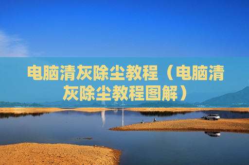 电脑清灰除尘教程（电脑清灰除尘教程图解）