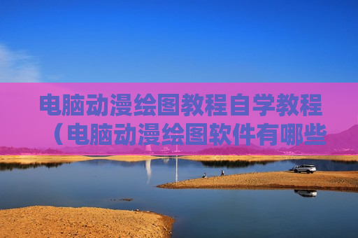 电脑动漫绘图教程自学教程（电脑动漫绘图软件有哪些）