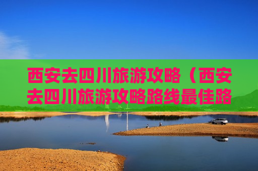 西安去四川旅游攻略（西安去四川旅游攻略路线最佳路线）