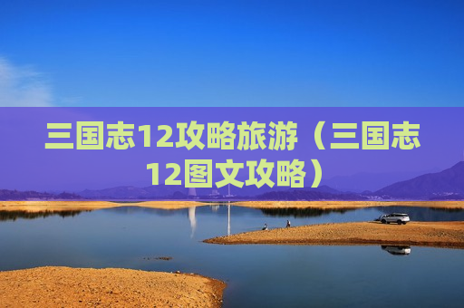 三国志12攻略旅游（三国志12图文攻略）