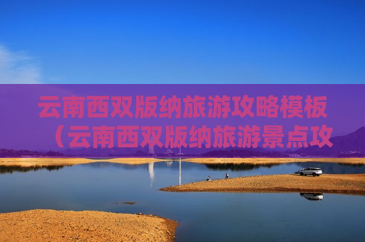 云南西双版纳旅游攻略模板（云南西双版纳旅游景点攻略）