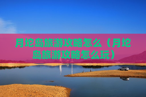 月坨岛旅游攻略怎么（月坨岛旅游攻略怎么玩）