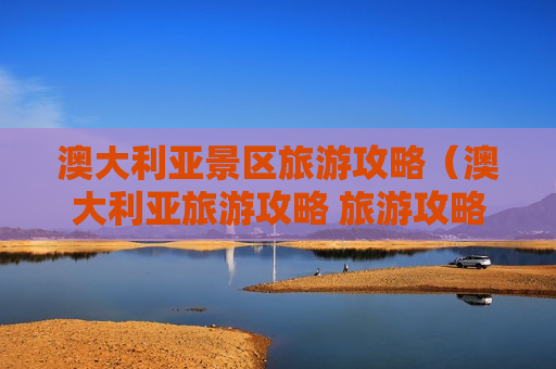 澳大利亚景区旅游攻略（澳大利亚旅游攻略 旅游攻略）