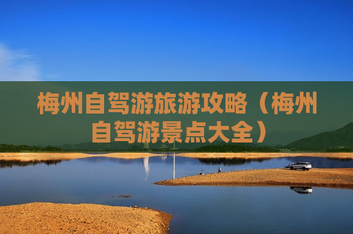 梅州自驾游旅游攻略（梅州自驾游景点大全）