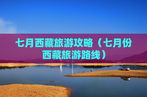 七月西藏旅游攻略（七月份西藏旅游路线）