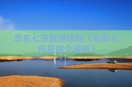 华东七市旅游攻略（华东七市是哪个城市）