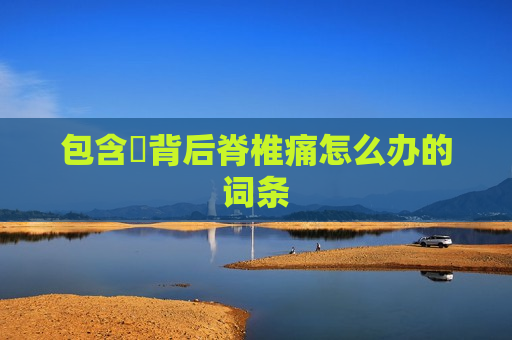 包含​背后脊椎痛怎么办的词条