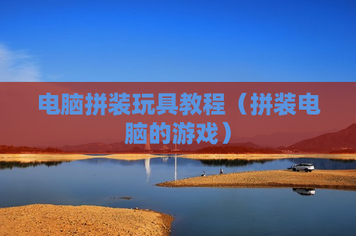 电脑拼装玩具教程（拼装电脑的游戏）