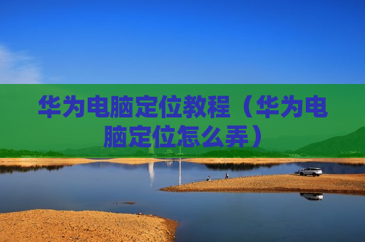 华为电脑定位教程（华为电脑定位怎么弄）