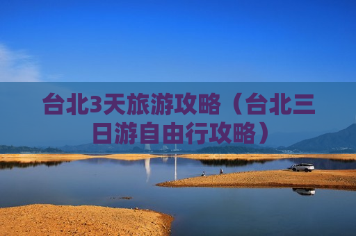 台北3天旅游攻略（台北三日游自由行攻略）