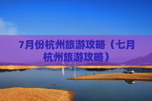 7月份杭州旅游攻略（七月杭州旅游攻略）