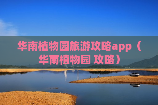 华南植物园旅游攻略app（华南植物园 攻略）