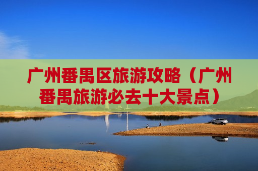 广州番禺区旅游攻略（广州番禺旅游必去十大景点）