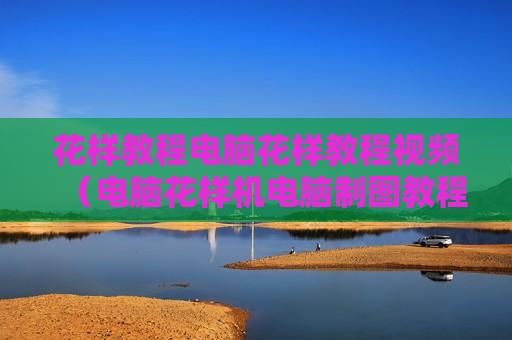 花样教程电脑花样教程视频（电脑花样机电脑制图教程）