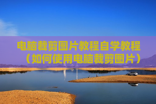 电脑裁剪图片教程自学教程（如何使用电脑裁剪图片）