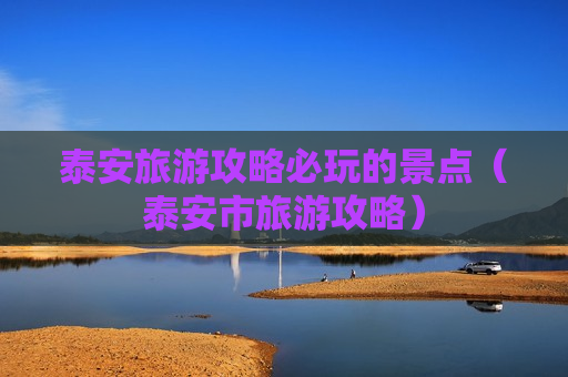 泰安旅游攻略必玩的景点（泰安市旅游攻略）