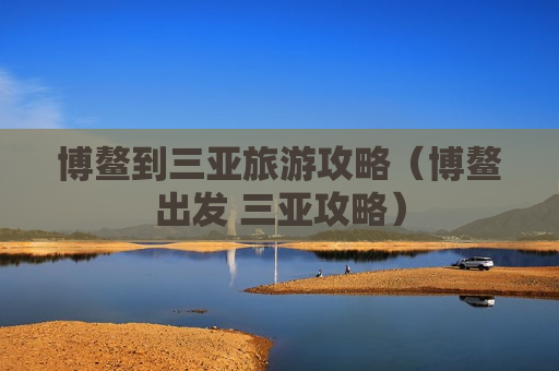 博鳌到三亚旅游攻略（博鳌出发 三亚攻略）