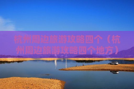 杭州周边旅游攻略四个（杭州周边旅游攻略四个地方）