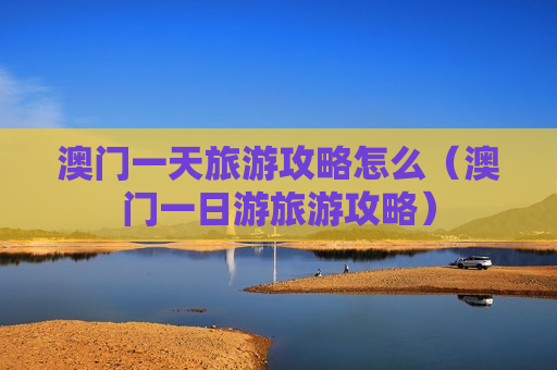 澳门一天旅游攻略怎么（澳门一日游旅游攻略）
