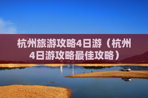 杭州旅游攻略4日游（杭州4日游攻略最佳攻略）
