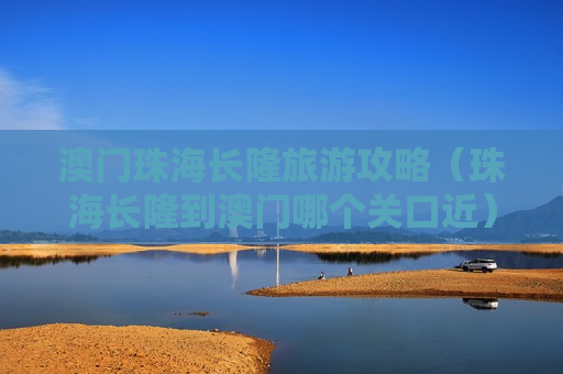 澳门珠海长隆旅游攻略（珠海长隆到澳门哪个关口近）