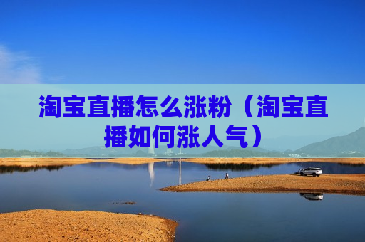 淘宝直播怎么涨粉（淘宝直播如何涨人气）