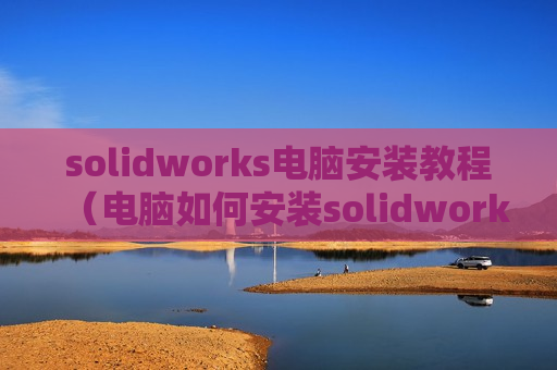 solidworks电脑安装教程（电脑如何安装solidworks2017）