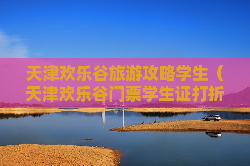 天津欢乐谷旅游攻略学生（天津欢乐谷门票学生证打折吗）