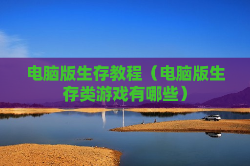 电脑版生存教程（电脑版生存类游戏有哪些）