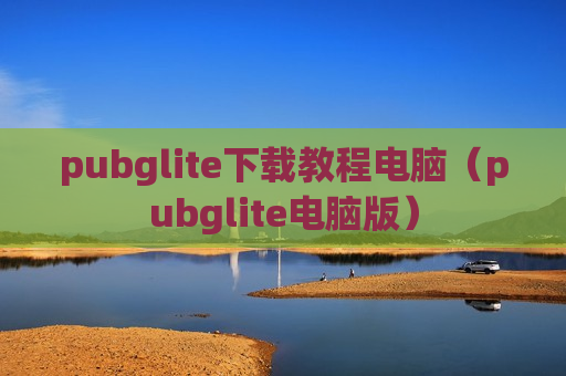 pubglite下载教程电脑（pubglite电脑版）