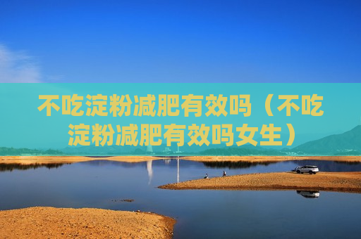 不吃淀粉减肥有效吗（不吃淀粉减肥有效吗女生）