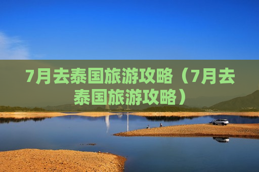 7月去泰国旅游攻略（7月去泰国旅游攻略）
