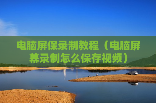 电脑屏保录制教程（电脑屏幕录制怎么保存视频）
