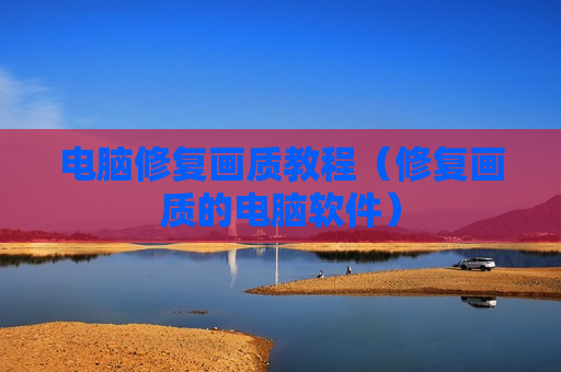 电脑修复画质教程（修复画质的电脑软件）