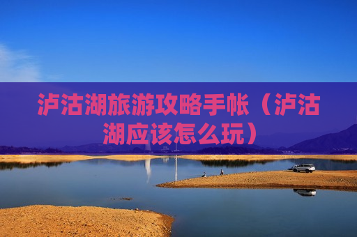 泸沽湖旅游攻略手帐（泸沽湖应该怎么玩）