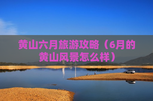 黄山六月旅游攻略（6月的黄山风景怎么样）