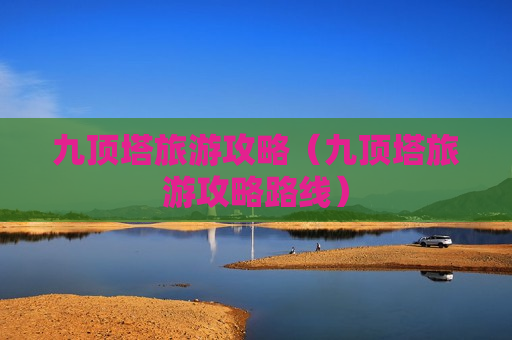 九顶塔旅游攻略（九顶塔旅游攻略路线）