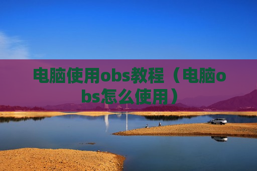 电脑使用obs教程（电脑obs怎么使用）